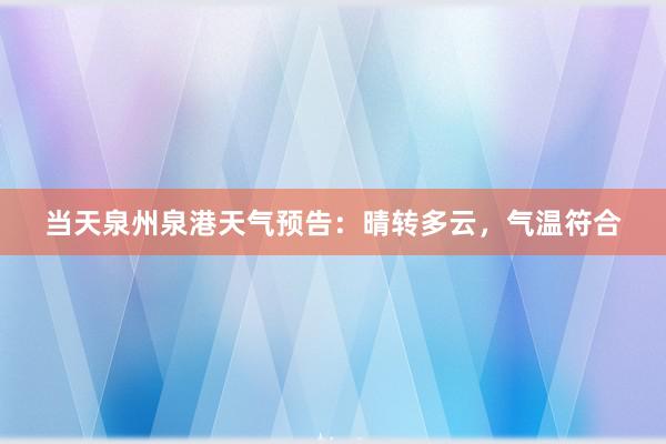 当天泉州泉港天气预告：晴转多云，气温符合