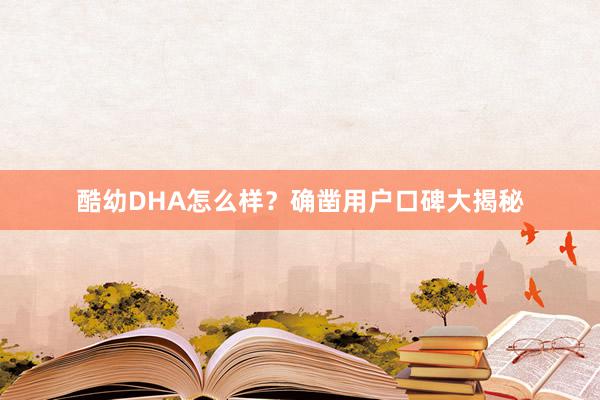 酷幼DHA怎么样？确凿用户口碑大揭秘