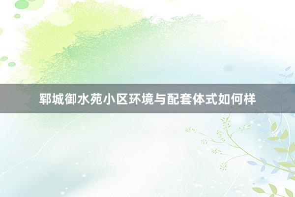 郓城御水苑小区环境与配套体式如何样