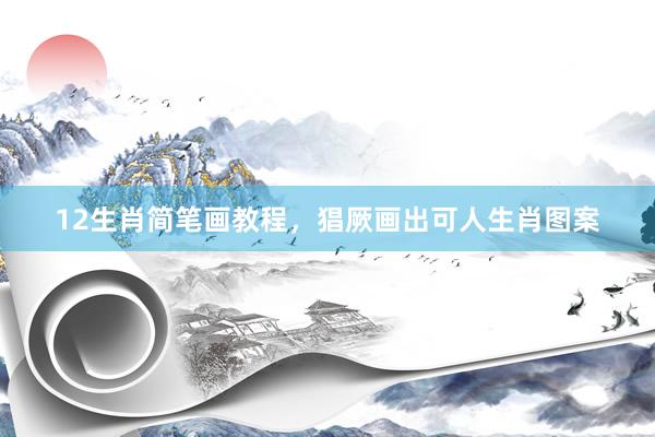 12生肖简笔画教程，猖厥画出可人生肖图案